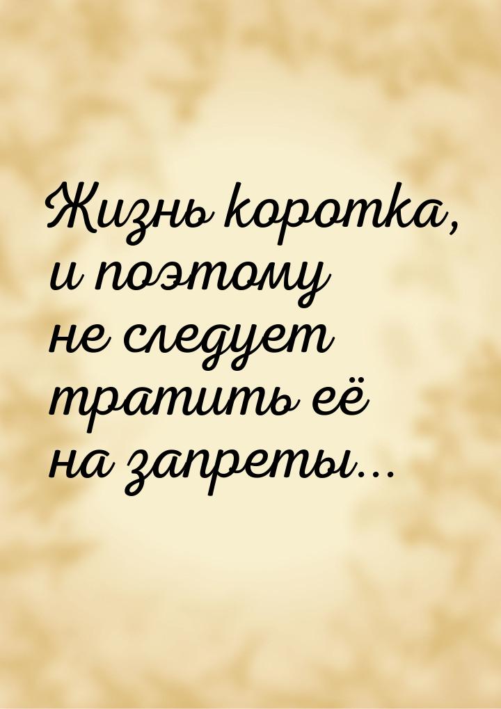 Жизнь коротка, и поэтому не следует тратить её на запреты...