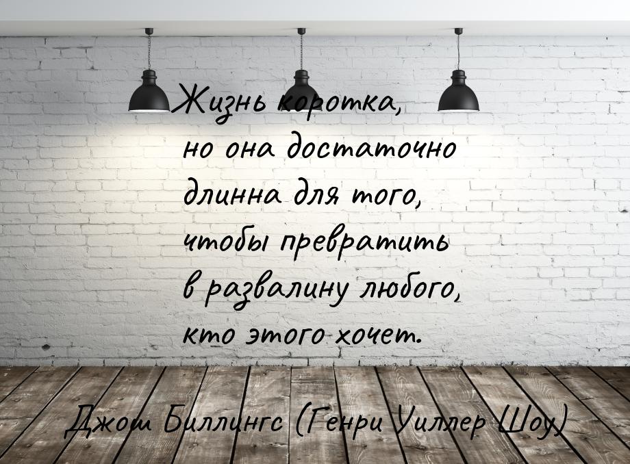 Жизнь коротка, но она достаточно длинна для того, чтобы превратить в развалину любого, кто