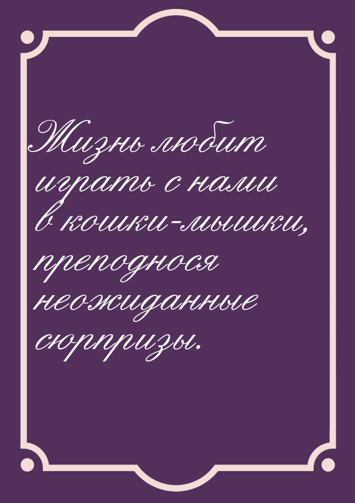 Жизнь любит играть с нами в кошки-мышки, преподнося неожиданные сюрпризы.