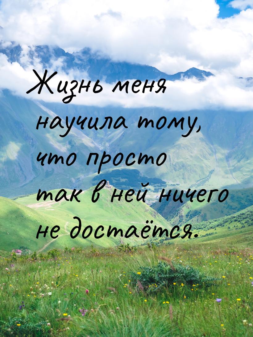 Жизнь меня научила тому, что просто так в ней ничего не достаётся.