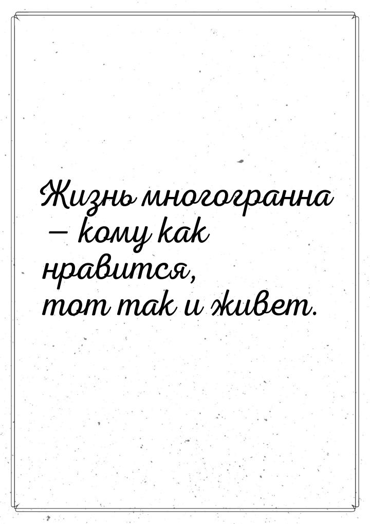 Жизнь многогранна  кому как нравится, тот так и живет.