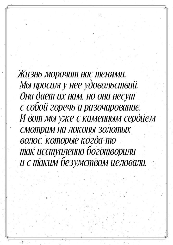 Жизнь морочит нас тенями. Мы просим у нее удовольствий. Она дает их нам, но они несут с со