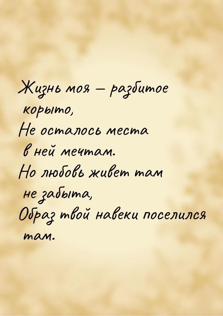 Жизнь моя  разбитое корыто, Не осталось места в ней мечтам. Но любовь живет там не 