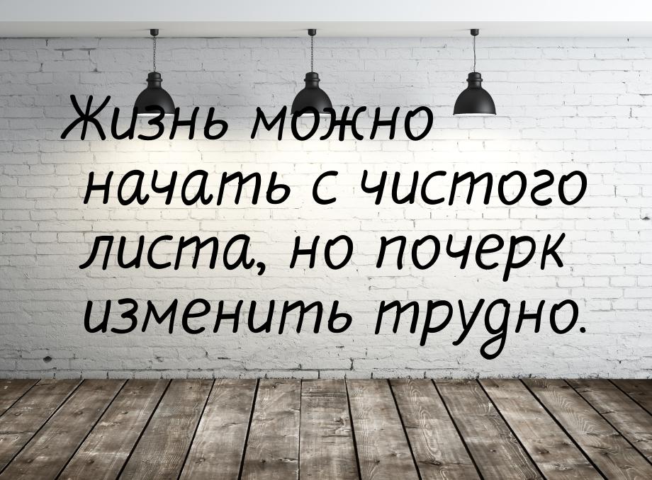 Жизнь можно начать с чистого листа, но почерк изменить трудно.