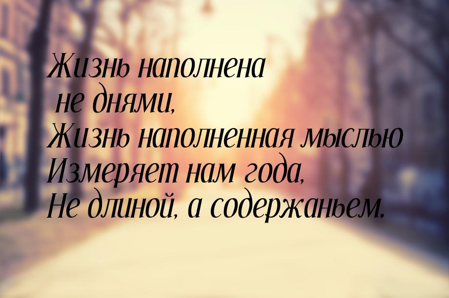 Жизнь наполнена не днями, Жизнь наполненная мыслью Измеряет нам года, Не длиной, а содержа