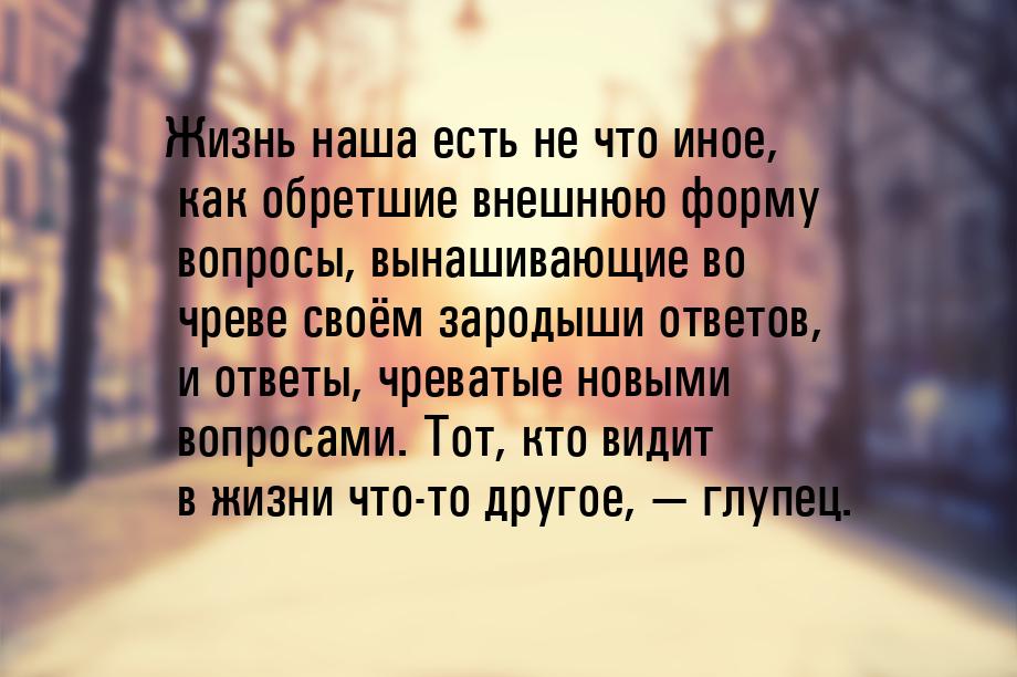 Жизнь наша есть не что иное, как обретшие внешнюю форму вопросы, вынашивающие во чреве сво