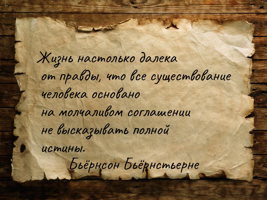 Жизнь настолько далека от правды, что все существование человека основано на молчаливом со