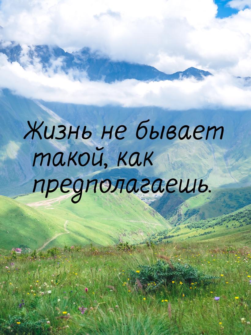 Жизнь не бывает такой, как предполагаешь.