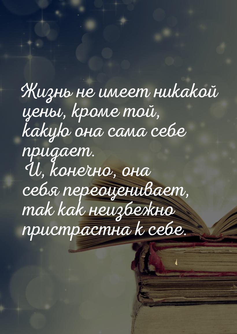 Жизнь не имеет никакой цены, кроме той, какую она сама себе придает. И, конечно, она себя 