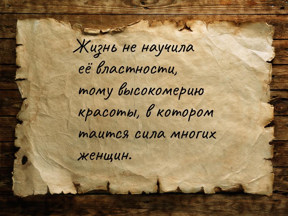 Жизнь не научила её властности, тому высокомерию красоты, в котором таится сила многих жен