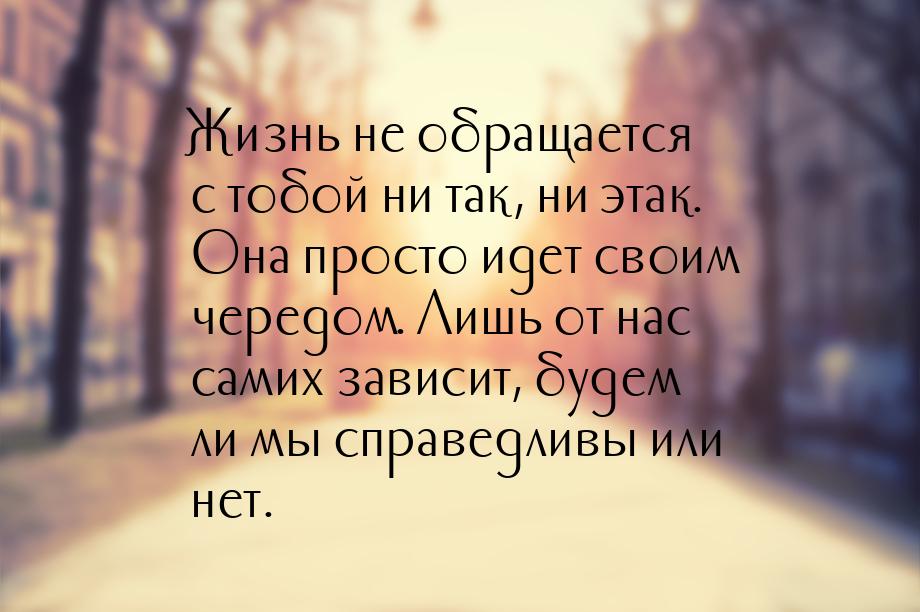 Жизнь не обращается с тобой ни так, ни этак. Она просто идет своим чередом. Лишь от нас са