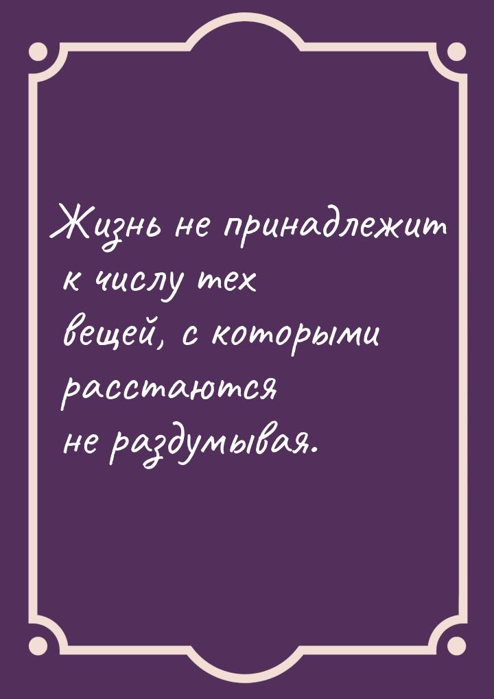 Жизнь не принадлежит к числу тех вещей, с которыми расстаются не раздумывая.