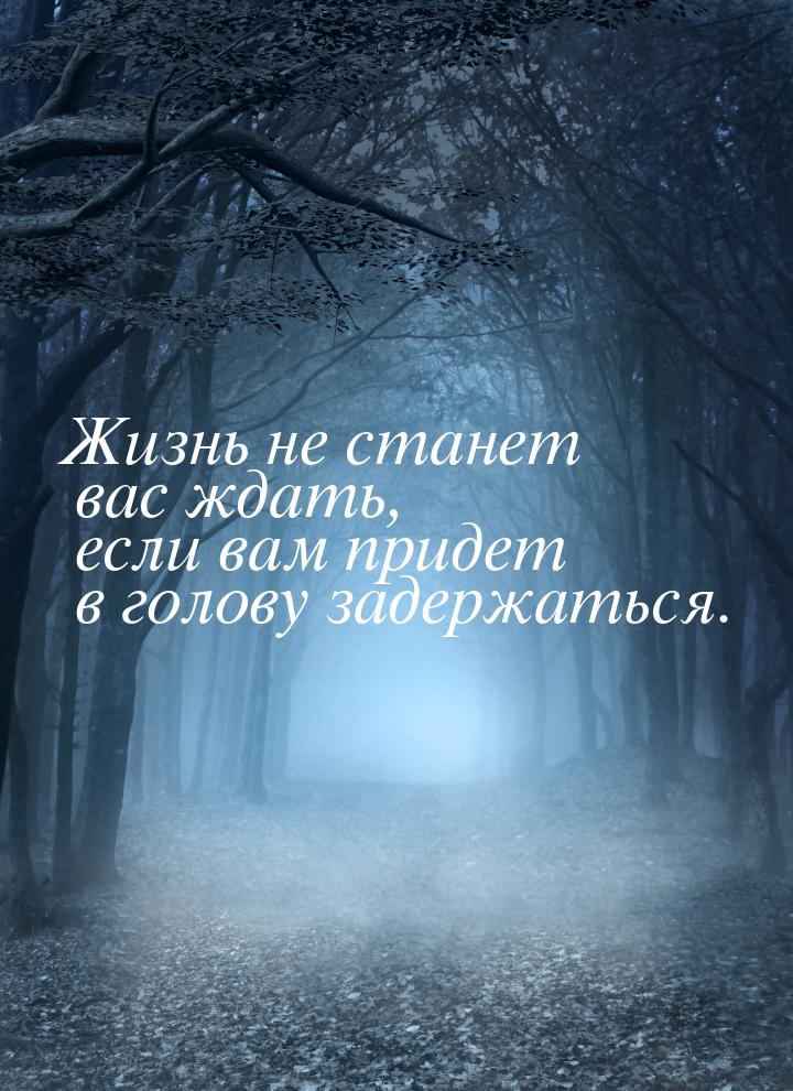 Жизнь не станет вас ждать, если вам придет в голову задержаться.