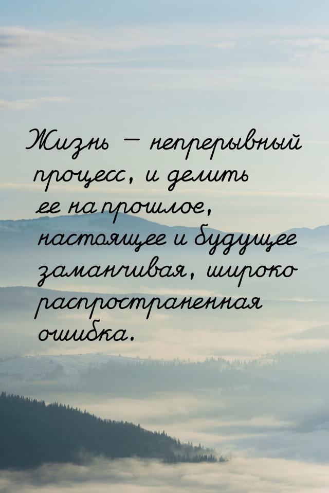 Жизнь  непрерывный процесс, и делить ее на прошлое, настоящее и будущее заманчивая,