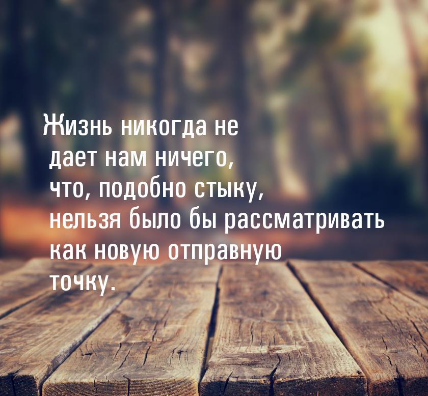 Жизнь никогда не дает нам ничего, что, подобно стыку, нельзя было бы рассматривать как нов