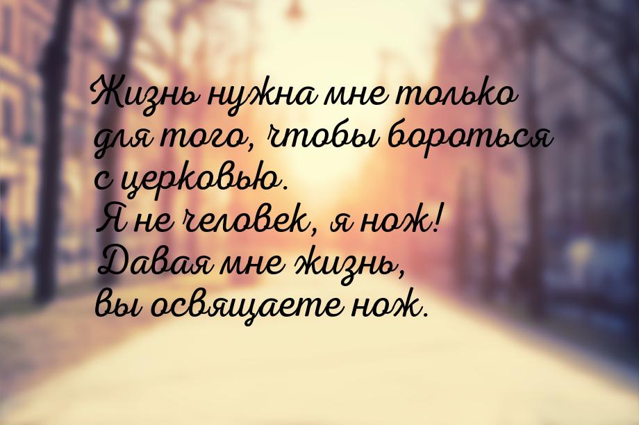 Жизнь нужна мне только для того, чтобы бороться с церковью. Я не человек, я нож! Давая мне