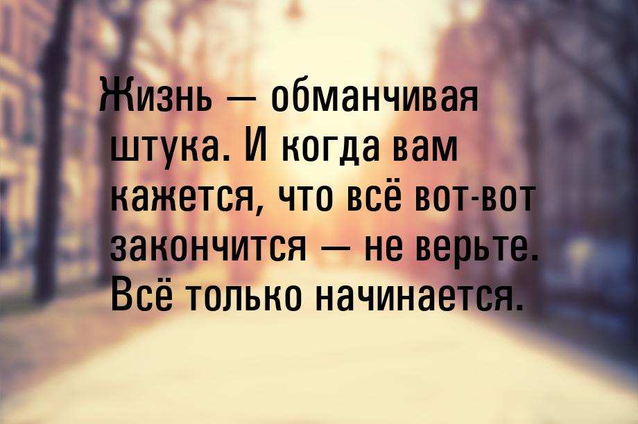 Жизнь  обманчивая штука. И когда вам кажется, что всё вот-вот закончится  не