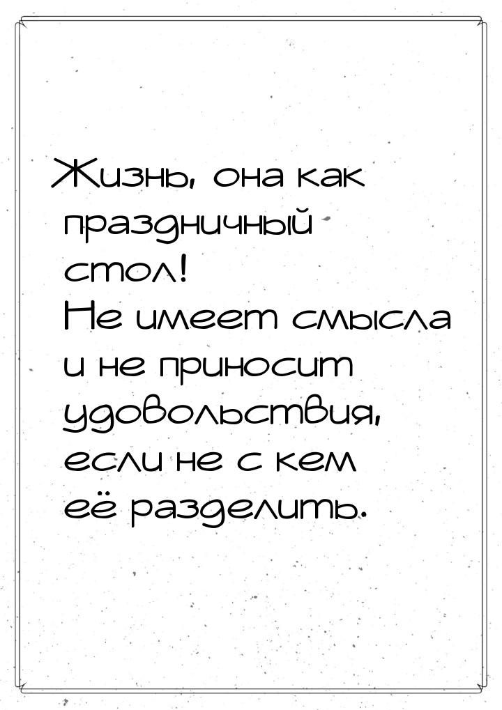 Жизнь, она как праздничный стол! Не имеет смысла и не приносит удовольствия, если не с кем