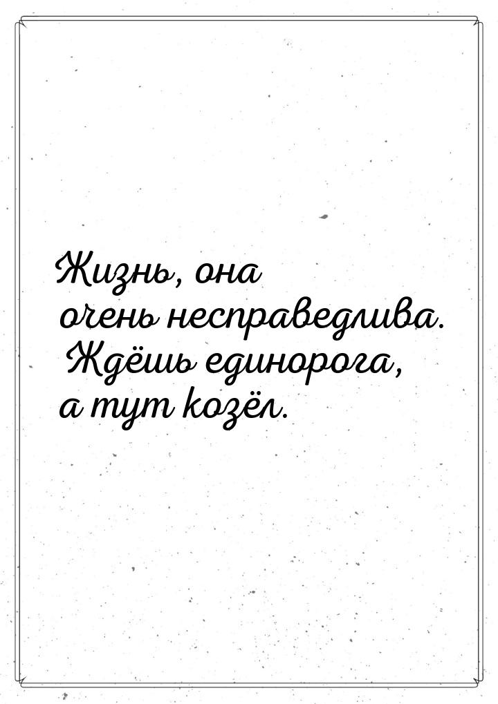 Жизнь, она очень несправедлива. Ждёшь единорога, а тут козёл.