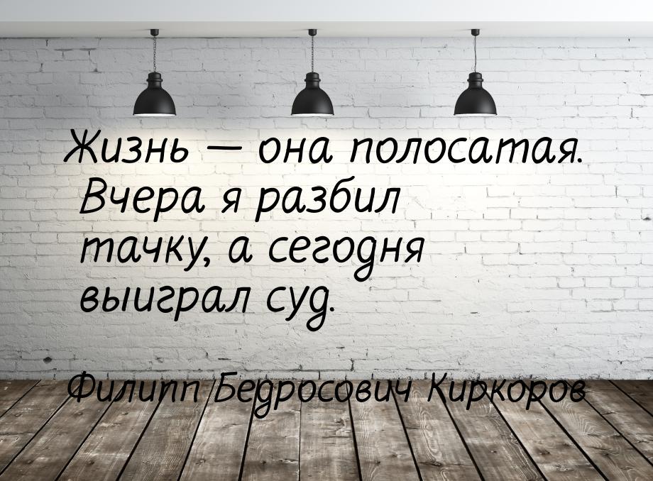 Жизнь  она полосатая. Вчера я разбил тачку, а сегодня выиграл суд.