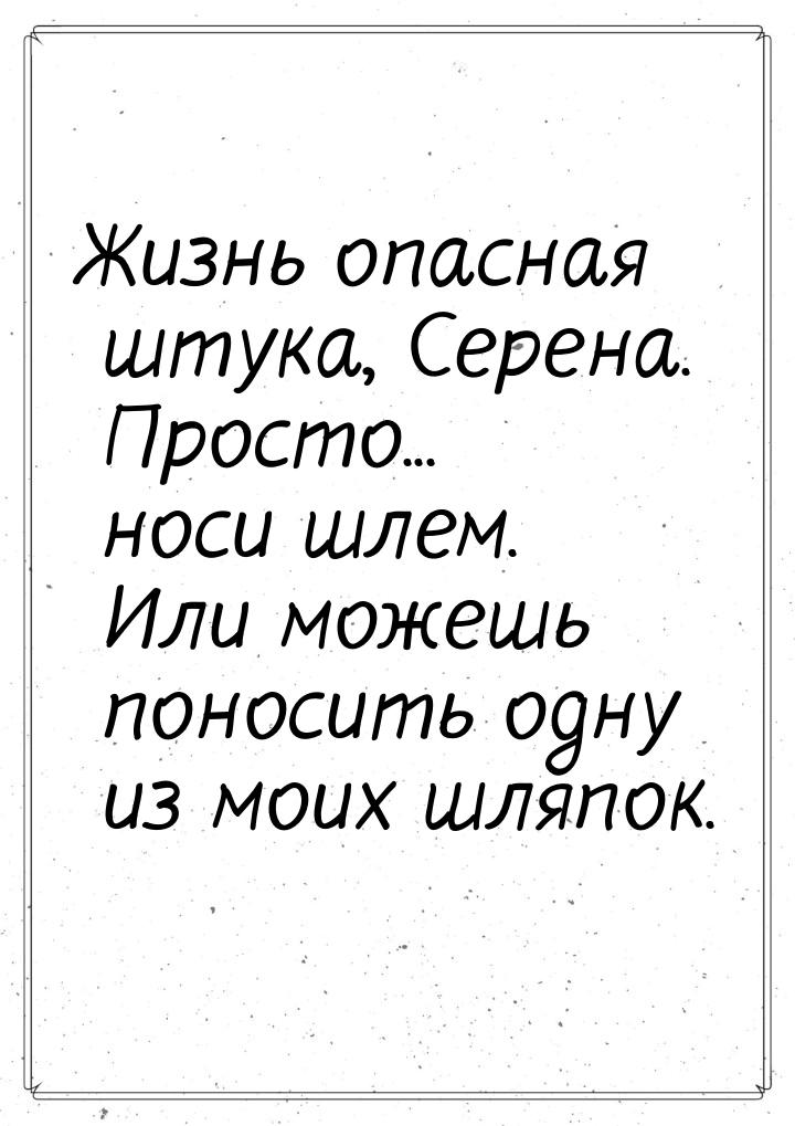 Жизнь опасная штука, Серена. Просто... носи шлем. Или можешь поносить одну из моих шляпок.