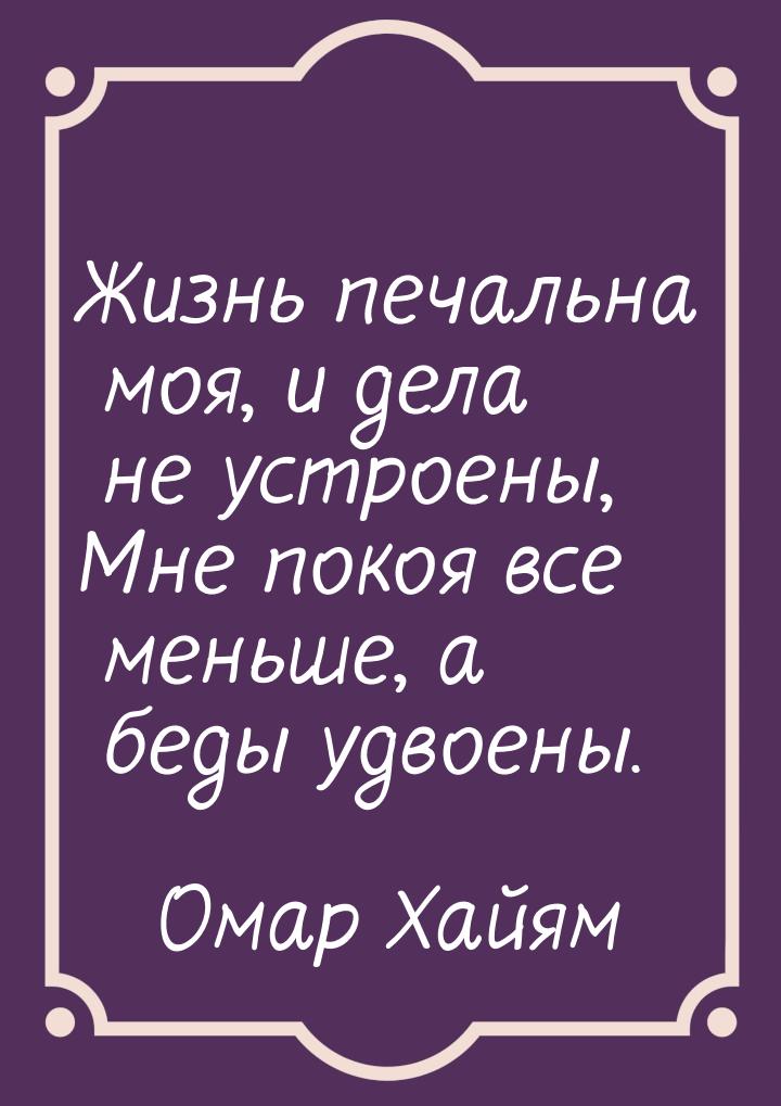 Жизнь печальна моя, и дела не устроены, Мне покоя все меньше, а беды удвоены.