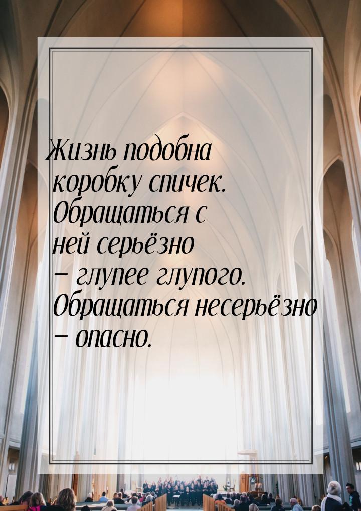 Жизнь подобна коробку спичек. Обращаться с ней серьёзно  глупее глупого. Обращаться