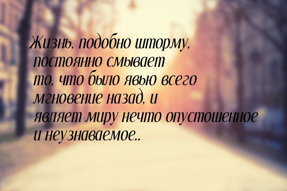 Жизнь, подобно шторму, постоянно смывает то, что было явью всего мгновение назад, и являет