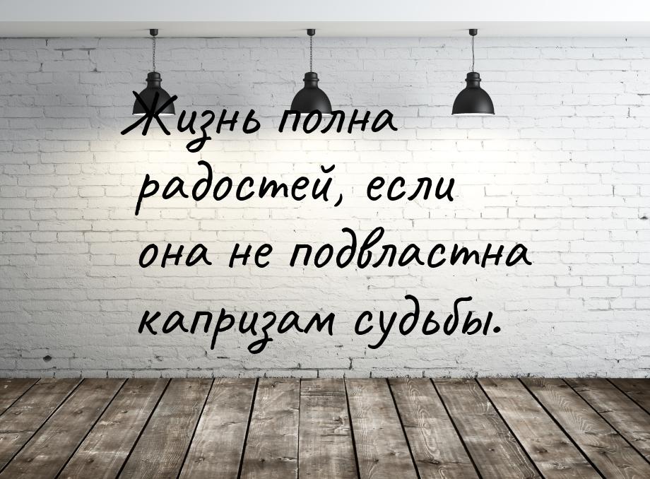 Жизнь полна радостей, если она не подвластна капризам судьбы.