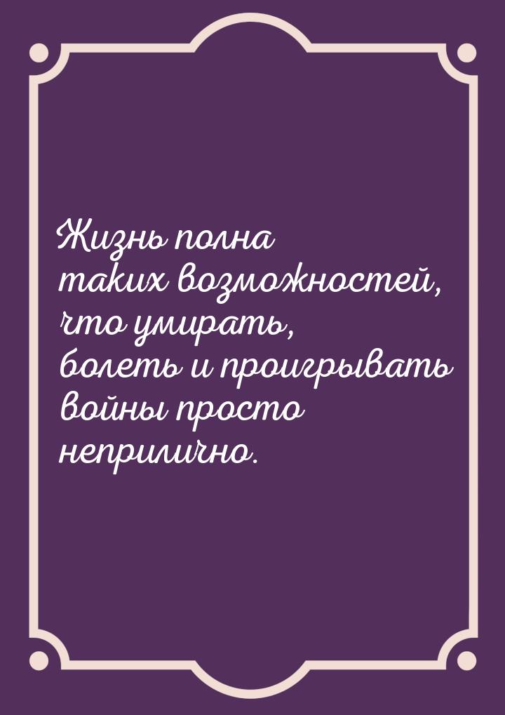 Жизнь полна таких возможностей, что умирать, болеть и проигрывать войны просто неприлично.