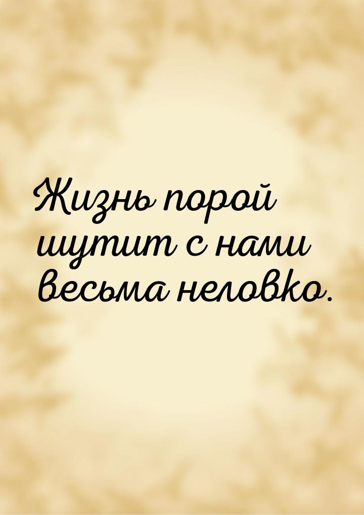 Жизнь порой шутит с нами весьма неловко.