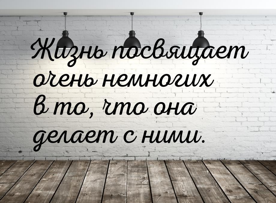 Жизнь посвящает очень немногих в то, что она делает с ними.