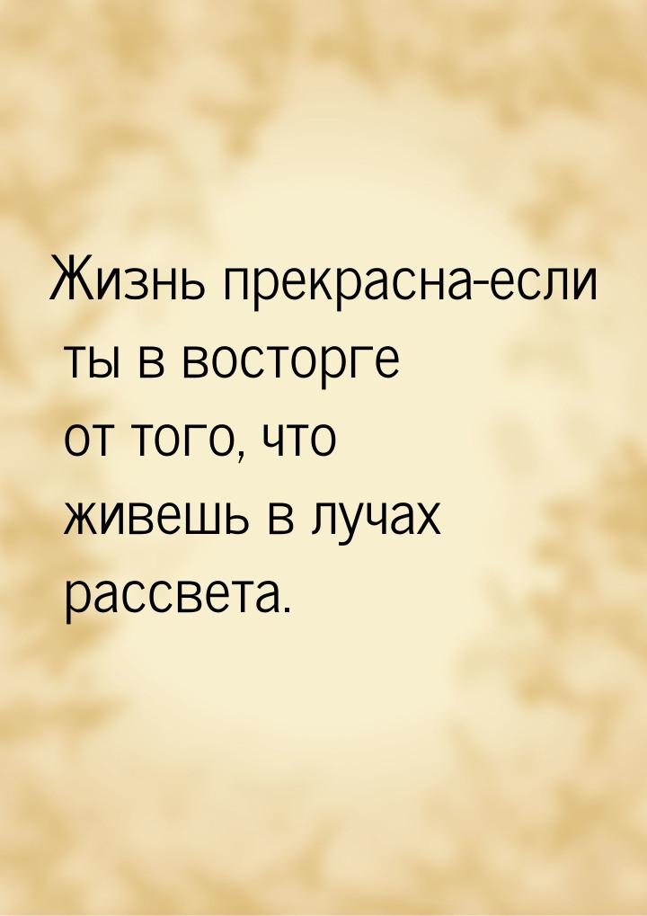 Жизнь прекрасна-если ты в восторге от того, что живешь в лучах рассвета.