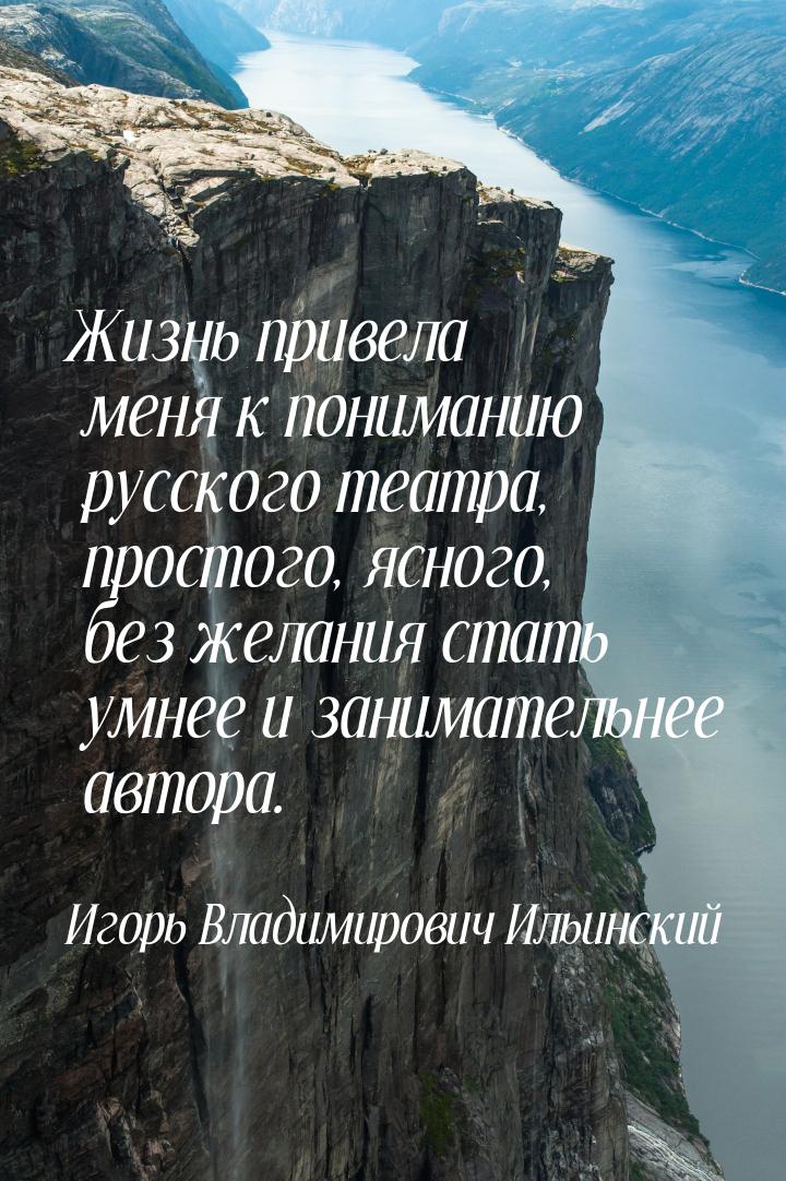 Жизнь привела меня к пониманию русского театра, простого, ясного, без желания стать умнее 