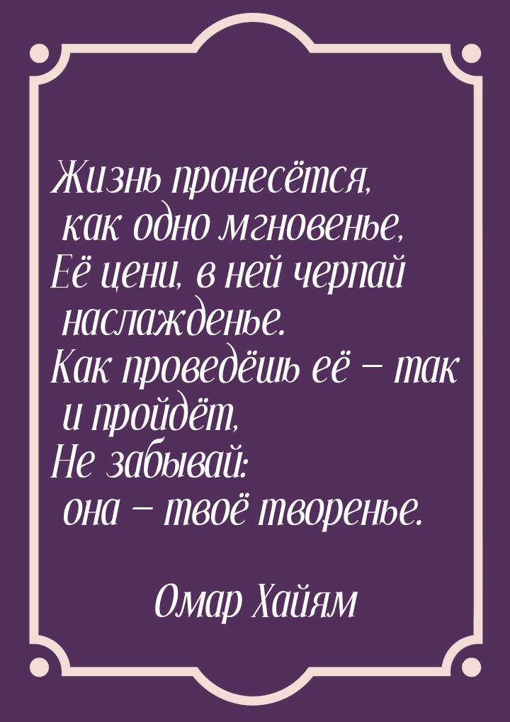 Жизнь пронесётся, как одно мгновенье, Её цени, в ней черпай наслажденье. Как проведёшь её 