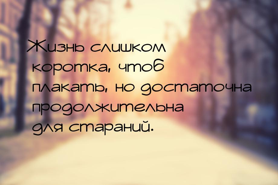 Жизнь слишком коротка, чтоб плакать, но достаточна продолжительна для стараний.