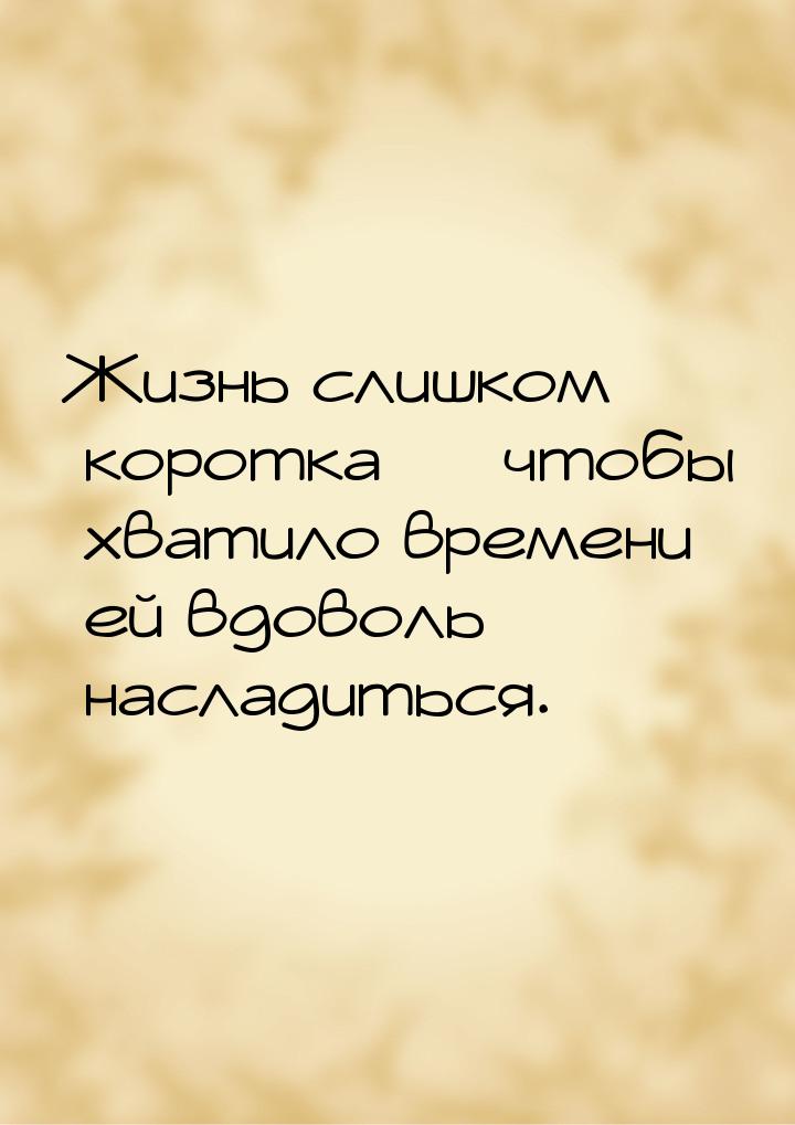 Жизнь слишком коротка  чтобы хватило времени ей вдоволь насладиться.