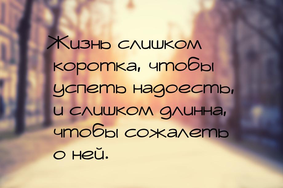 Жизнь слишком коротка, чтобы успеть надоесть, и слишком длинна, чтобы сожалеть о ней.