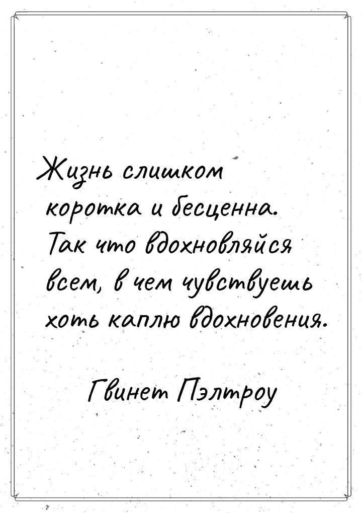 Жизнь слишком коротка и бесценна. Так что вдохновляйся всем, в чем чувствуешь хоть каплю в