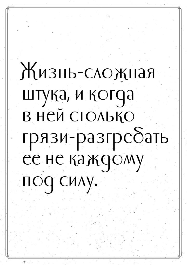 Жизнь-сложная штука, и когда в ней столько грязи-разгребать ее не каждому под силу.