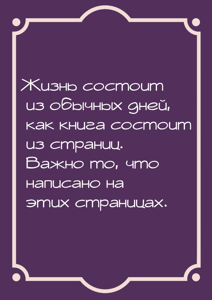 Жизнь состоит из обычных дней, как книга состоит из страниц. Важно то, что написано на эти