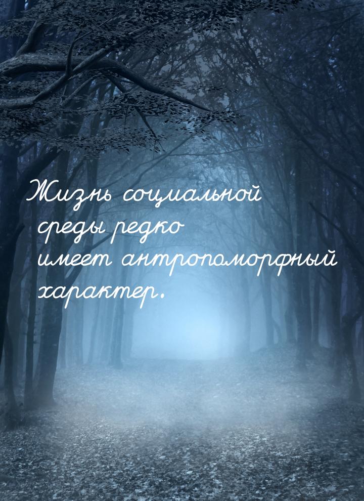 Жизнь социальной среды редко имеет антропоморфный характер.