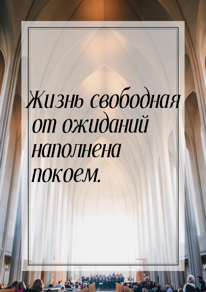 Жизнь свободная от ожиданий наполнена покоем.