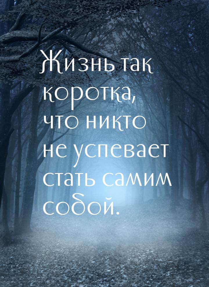 Жизнь так коротка, что никто не успевает стать самим собой.