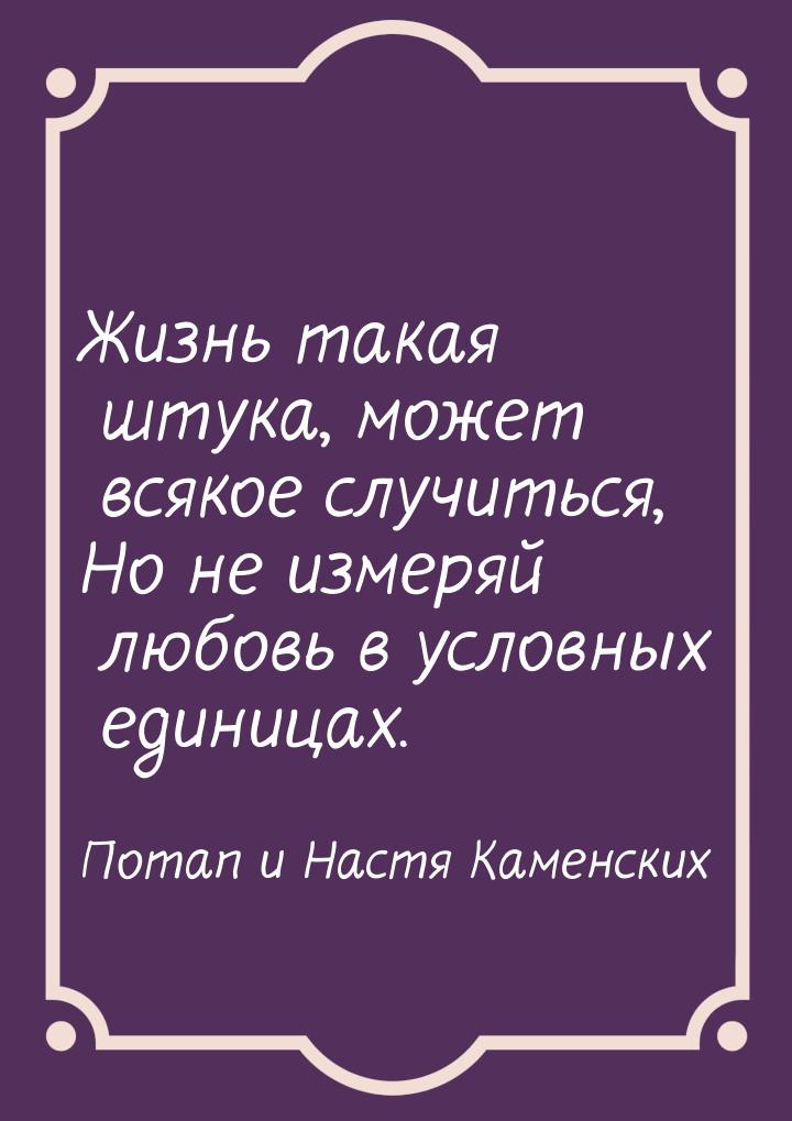 Жизнь такая штука, может всякое случиться, Но не измеряй любовь в условных единицах.