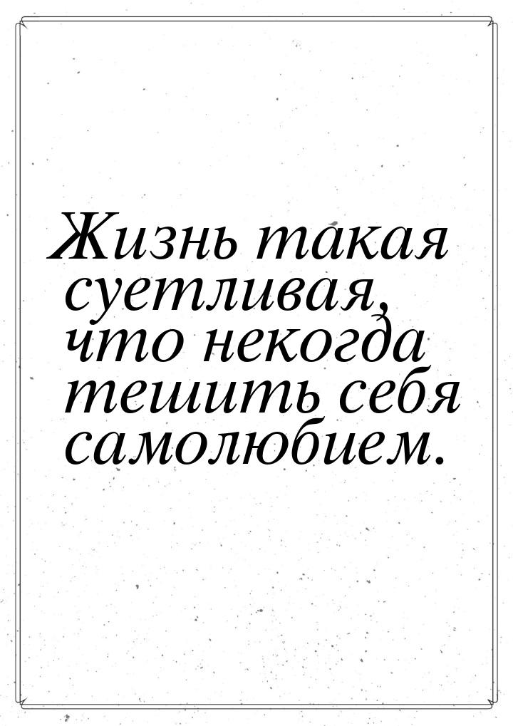 Жизнь такая суетливая, что некогда тешить себя самолюбием.