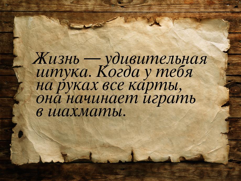 Жизнь  удивительная штука. Когда у тебя на руках все карты, она начинает играть в ш