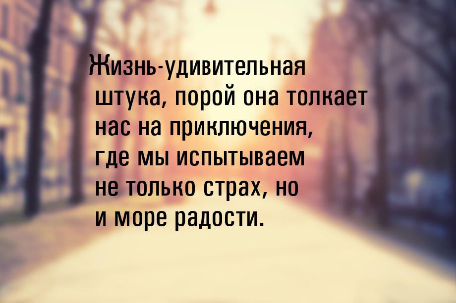 Жизнь-удивительная штука, порой она толкает нас на приключения, где мы испытываем не тольк