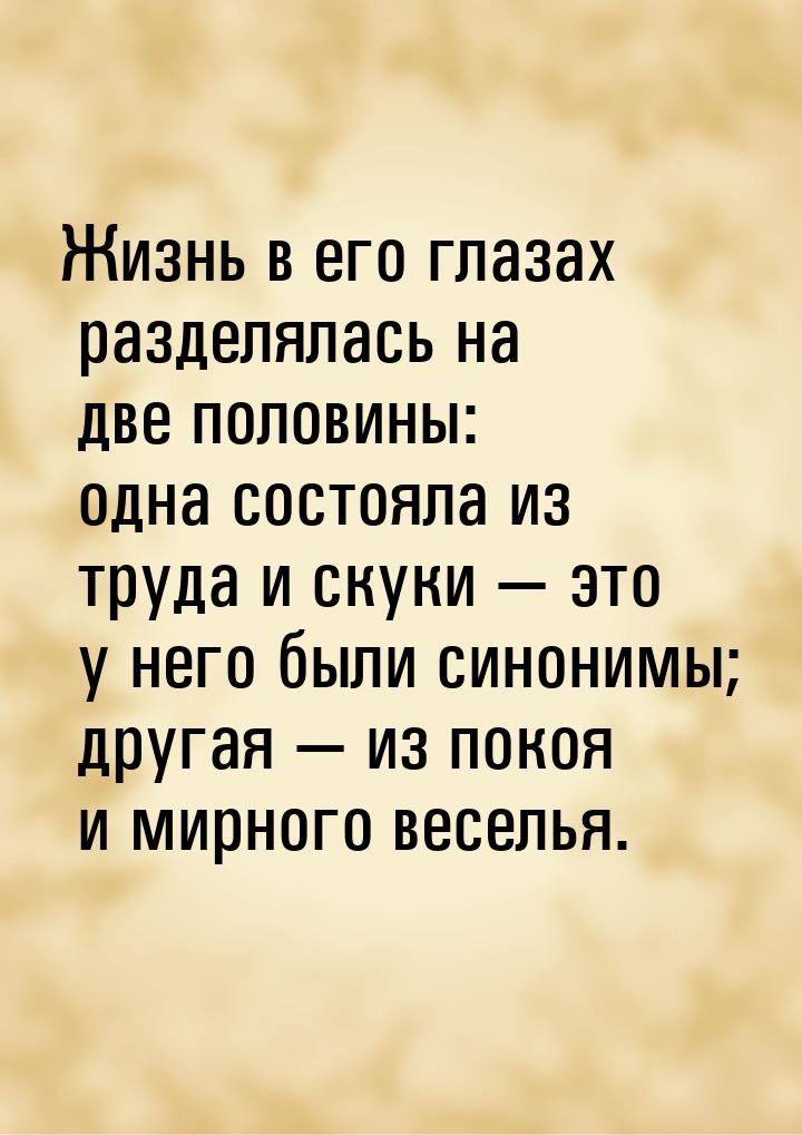 Жизнь в его глазах разделялась на две половины: одна состояла из труда и скуки  это