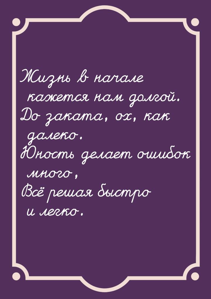 Жизнь в начале кажется нам долгой. До заката, ох, как далеко. Юность делает ошибок много, 